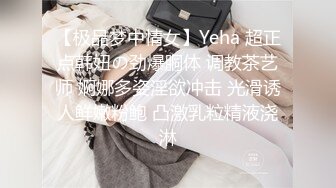 【极品梦中情女】Yeha 超正点韩妞の劲爆胴体 调教茶艺师 婀娜多姿淫欲冲击 光滑诱人鲜嫩粉鲍 凸激乳粒精液浇淋