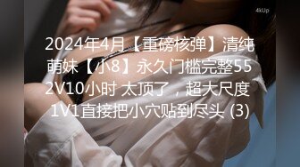 2024年4月【重磅核弹】清纯萌妹【小8】永久门槛完整552V10小时 太顶了，超大尺度 1V1直接把小穴贴到尽头 (3)