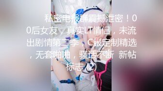 ⚡⚡⚡私密电报群震撼泄密！00后女友，真实LT情侣，未流出剧情第二季，C服定制精选，无套啪啪，骚话不断  新帖标志 (2)