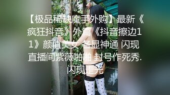 【极品稀缺魔手外购】最新《疯狂抖音》外篇《抖音擦边11》颜值美女 各显神通 闪现 直播间紫薇啪啪 封号作死秀.闪现走光