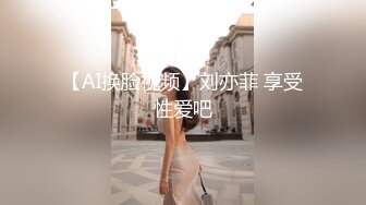 【AI换脸视频】刘亦菲 享受性爱吧