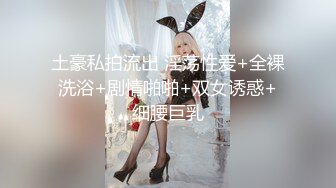 土豪私拍流出 淫荡性爱+全裸洗浴+剧情啪啪+双女诱惑+细腰巨乳