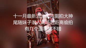 十一月最新流出国内厕拍大神尾随妹子潜入商场近距离偷拍有几个逼非常不错