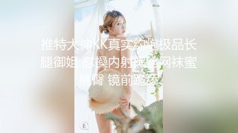 推特大神KK真实约炮极品长腿御姐 怼操内射黑丝网袜蜜桃臀 镜前跪舔