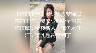 【推油少年】多少男人梦寐以求的工作，良家少妇纷至沓来求按摩，今夜新人，鲍鱼水汪汪，美乳翘臀爽到了