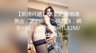 【新速片遞】 大奶肥臀销魂熟女，揉奶熙逼，裸舞跳，裤子一脱，等你来撩~ [182M/MP4/10:47]