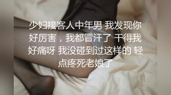 少妇接客人中年男 我发现你好厉害，我都冒汗了 干得我好痛呀 我没碰到过这样的 轻点疼死老娘了