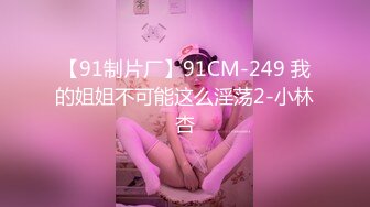 【91制片厂】91CM-249 我的姐姐不可能这么淫荡2-小林杏