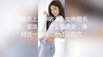 【我在上戏学表演】女神爱书法，爱跳舞，才女加美女，身材还一级棒，水汪汪的穴