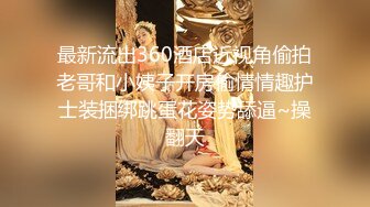 最新流出360酒店近视角偷拍老哥和小姨子开房偷情情趣护士装捆绑跳蛋花姿势舔逼~操翻天