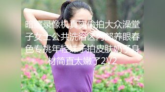 暗藏录像机真实偸拍大众澡堂子女士公共洗浴区内部养眼春色专挑年轻妹子拍皮肤奶子身材简直太嫩了2V2