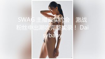 SWAG 主播真实约会！激战粉丝中出潮吹完整实录！ Daisybaby