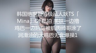 韩国绝世颜值极品人妖TS「Mina」OF私拍 美妖一边撸鸡巴一边后庭被肌肉帅哥涂了润滑油的大鸡巴无套爆操1