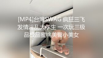 [MP4]台灣SWAG 疯狂三飞发情淫乱大学生 一次玩三极品极品蜜桃美臀小美女