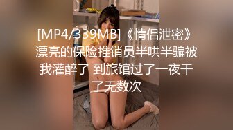 [MP4/339MB]《情侣泄密》漂亮的保险推销员半哄半骗被我灌醉了 到旅馆过了一夜干了无数次