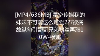 [MP4/636MB] 星空传媒我的妹妹不可能这么可爱2??欲擒故纵勾引哥哥兄弟粉丝再涨10W-穆娜