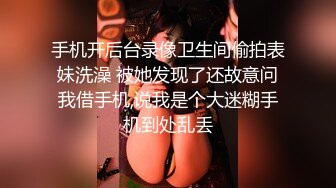 手机开后台录像卫生间偷拍表妹洗澡 被她发现了还故意问我借手机,说我是个大迷糊手机到处乱丢