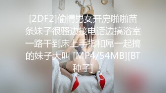 [2DF2]偷情男女开房啪啪苗条妹子很骚边接电话边搞浴室一路干到床上手指和屌一起搞的妹子大叫 [MP4/54MB][BT种子]