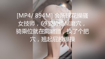 [MP4/ 894M] 会所探花操骚女技师，69姿势掏屌磨穴，骑乘位就在洞磨蹭，换了个肥穴，翘起屁股爆操