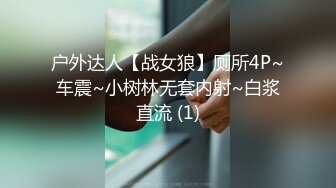 户外达人【战女狼】厕所4P~车震~小树林无套内射~白浆直流 (1)