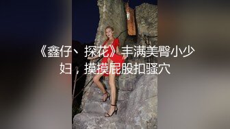 《鑫仔丶探花》丰满美臀小少妇，摸摸屁股扣骚穴