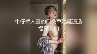 牛仔裤人妻的口交草她骚逼造福兄弟们