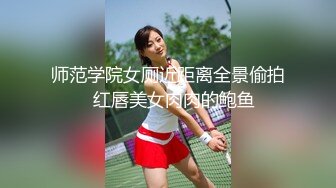 师范学院女厕近距离全景偷拍⭐红唇美女肉肉的鲍鱼