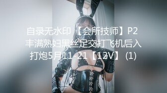 自录无水印 【会所技师】P2 丰满熟妇黑丝足交打飞机后入打炮5月11-21【12V】 (1)