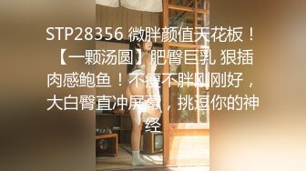 STP28356 微胖颜值天花板！【一颗汤圆】肥臀巨乳 狠插肉感鲍鱼！不瘦不胖刚刚好，大白臀直冲屏幕，挑逗你的神经