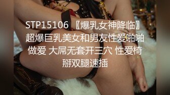 STP15106 〖爆乳女神降临〗超爆巨乳美女和男友性爱啪啪做爱 大屌无套开三穴 性爱椅掰双腿速插