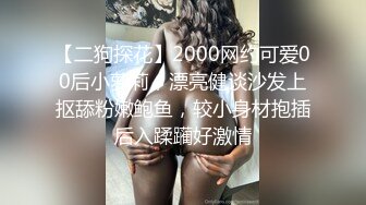 【二狗探花】2000网约可爱00后小萝莉，漂亮健谈沙发上抠舔粉嫩鲍鱼，较小身材抱插后入蹂躏好激情