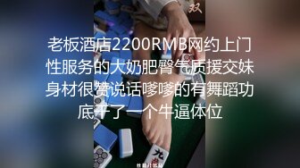 老板酒店2200RMB网约上门性服务的大奶肥臀气质援交妹身材很赞说话嗲嗲的有舞蹈功底干了一个牛逼体位