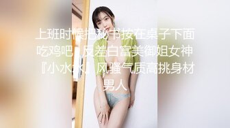 上班时候把秘书按在桌子下面吃鸡吧✅反差白富美御姐女神『小水水』风骚气质高挑身材男人