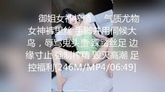 ❤️御姐女神榨精❤️气质尤物女神裤里丝 手脚并用伺候大鸟，辱骂鬼头责 踩踏丝足 边缘寸止 强制榨精 毁灭高潮 足控福利[246M/MP4/06:49]