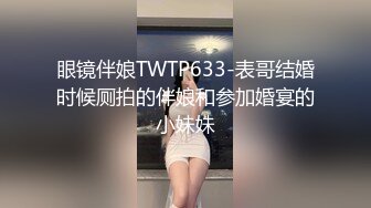 眼镜伴娘TWTP633-表哥结婚时候厕拍的伴娘和参加婚宴的小妹妹