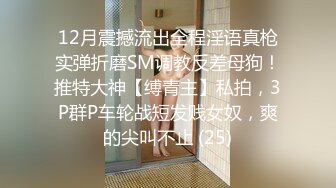 12月震撼流出全程淫语真枪实弹折磨SM调教反差母狗！推特大神【缚青主】私拍，3P群P车轮战短发贱女奴，爽的尖叫不止 (25)