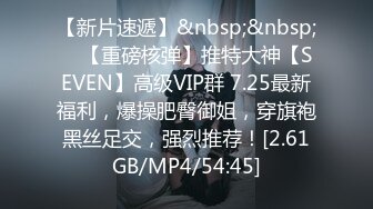 【新片速遞】&nbsp;&nbsp; ⭐【重磅核弹】推特大神【SEVEN】高级VIP群 7.25最新福利，爆操肥臀御姐，穿旗袍黑丝足交，强烈推荐！[2.61GB/MP4/54:45]