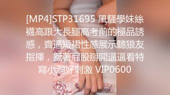 [MP4]STP31695 風騷學妹絲襪高跟大長腿高考前的極品誘惑，齊逼短裙性感展示聽狼友指揮，撅著屁股掰開逼逼看特寫小洞好刺激 VIP0600