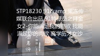 STP18230 91&amp;果冻传媒联合出品 91特派员之拜金女2-你能满足我的物欲 我能满足你的肉欲 高学历才女沙耶香