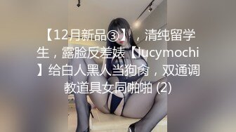 【12月新品③】，清纯留学生，露脸反差婊【lucymochi】给白人黑人当狗肏，双通调教道具女同啪啪 (2)