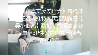 《贵在真实反差淫妻》露脸才是王道！推特网黄淫乱骚妻【吴小仙儿】私拍，绿帽癖老公找单男3P性爱内射露出相当精彩 (14)