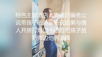 特色主题酒店人妻骚妇骗老公说带孩子去游乐场玩结果与情人开房打炮边干边拍把孩子放到旁边他俩激情