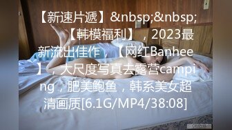 【新速片遞】&nbsp;&nbsp;♈♈♈【韩模福利】，2023最新流出佳作，【网红Banhee】，大尺度写真去露营camping，肥美鲍鱼，韩系美女超清画质[6.1G/MP4/38:08]