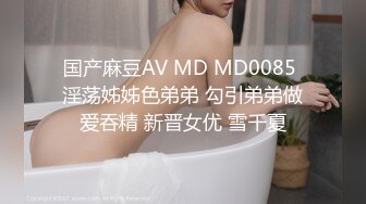 国产麻豆AV MD MD0085 淫荡姊姊色弟弟 勾引弟弟做爱吞精 新晋女优 雪千夏