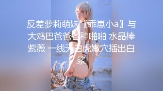 反差萝莉萌妹〖乖崽小a〗与大鸡巴爸爸各种啪啪 水晶棒紫薇 一线天白虎嫩穴插出白浆