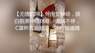 【无情的屌】外围女神场，肤白貌美中场休息，激战不停，C罩杯乳浪翻滚，呻吟销魂精彩无限