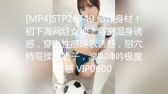 [MP4]STP26740 爆炸身材！初下海网红女神！浴室湿身诱惑，穿上性感睡衣诱惑，掰穴特写揉捏奶子，浪叫呻吟极度诱惑 VIP0600