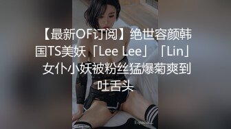 【最新OF订阅】绝世容颜韩国TS美妖「Lee Lee」「Lin」 女仆小妖被粉丝猛爆菊爽到吐舌头