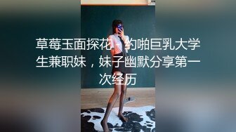 草莓玉面探花 - 约啪巨乳大学生兼职妹，妹子幽默分享第一次经历