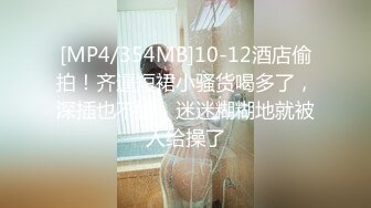 [MP4/354MB]10-12酒店偷拍！齐逼短裙小骚货喝多了，深插也不错，迷迷糊糊地就被人给操了